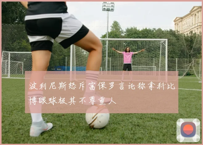 波利尼斯怒斥富保罗言论称拿科比博眼球极其不尊重人
