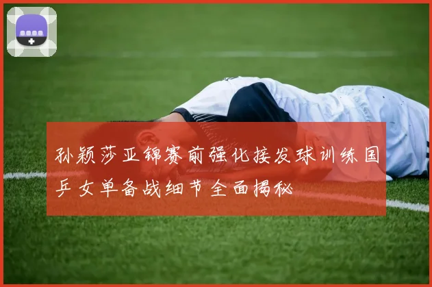 孙颖莎亚锦赛前强化接发球训练国乒女单备战细节全面揭秘