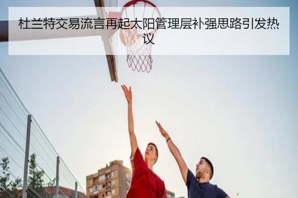 杜兰特交易流言再起太阳管理层补强思路引发热议